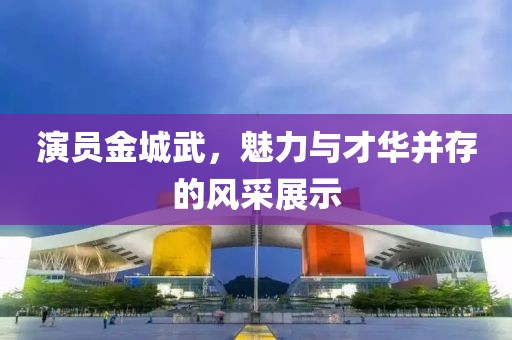 演員金城武，魅力與才華并存的風(fēng)采展示