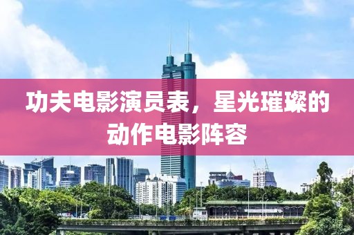 功夫電影演員表，星光璀璨的動(dòng)作電影陣容