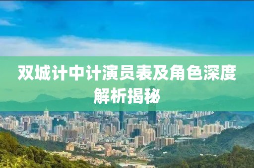 雙城計(jì)中計(jì)演員表及角色深度解析揭秘