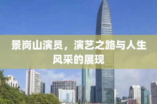 景崗山演員，演藝之路與人生風(fēng)采的展現(xiàn)