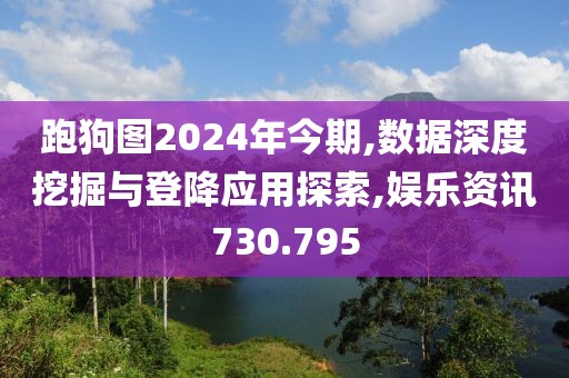 跑狗圖2024年今期,數(shù)據(jù)深度挖掘與登降應(yīng)用探索,娛樂(lè)資訊730.795