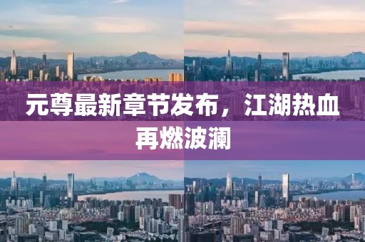 元尊最新章節(jié)發(fā)布，江湖熱血再燃波瀾