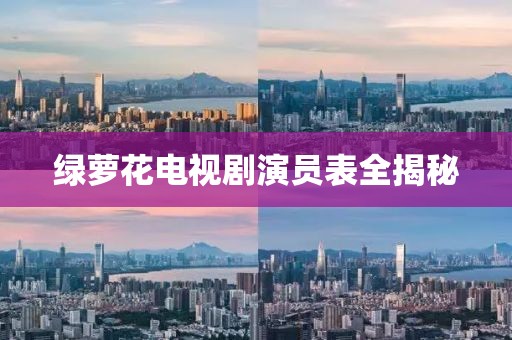 綠蘿花電視劇演員表全揭秘
